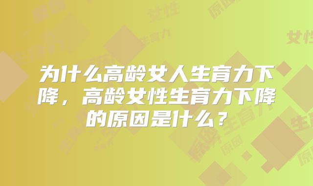 为什么高龄女人生育力下降,高龄女性生育力下降的原因是什么?