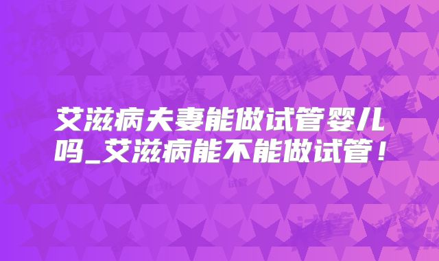 艾滋病夫妻能做试管婴儿吗_艾滋病能不能做试管！