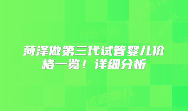 菏泽做第三代试管婴儿价格一览！详细分析