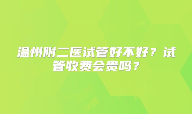 温州附二医试管好不好？试管收费会贵吗？