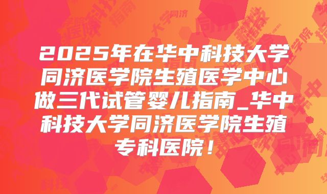2025年在华中科技大学同济医学院生殖医学中心做三代试管婴儿指南_华中科技大学同济医学院生殖专科医院！