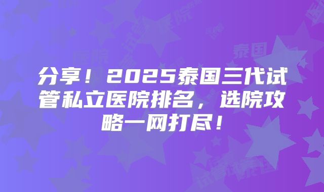 分享！2025泰国三代试管私立医院排名，选院攻略一网打尽！