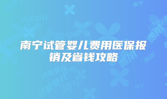 南宁试管婴儿费用医保报销及省钱攻略