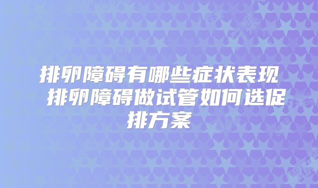 排卵障碍有哪些症状表现 排卵障碍做试管如何选促排方案
