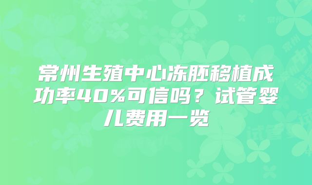 常州生殖中心冻胚移植成功率40%可信吗？试管婴儿费用一览
