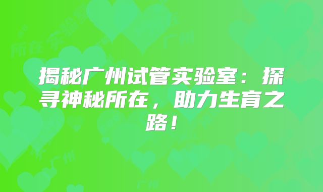 揭秘广州试管实验室：探寻神秘所在，助力生育之路！