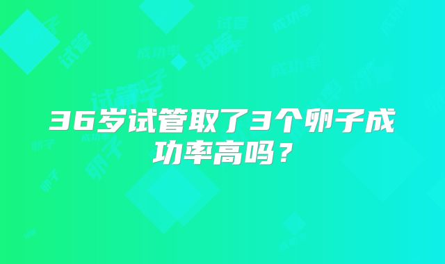 36岁试管取了3个卵子成功率高吗?