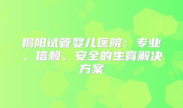 揭阳试管婴儿医院：专业、信赖、安全的生育解决方案