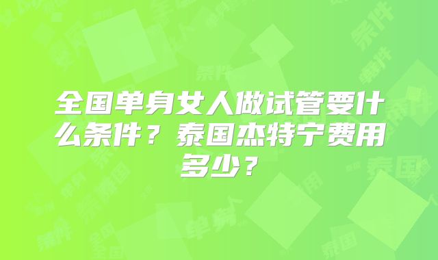 全国单身女人做试管要什么条件？泰国杰特宁费用多少？
