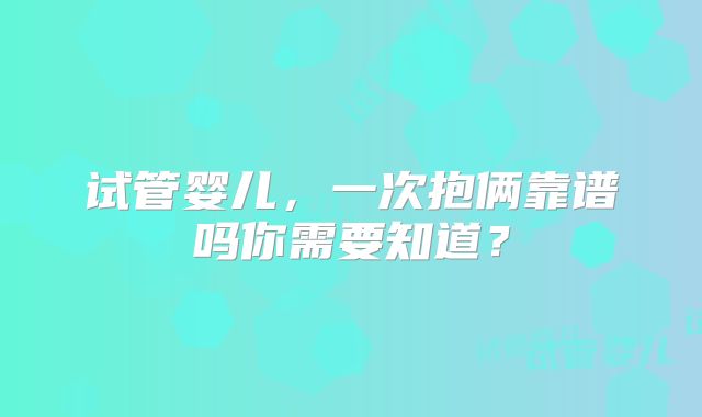 试管婴儿，一次抱俩靠谱吗你需要知道？