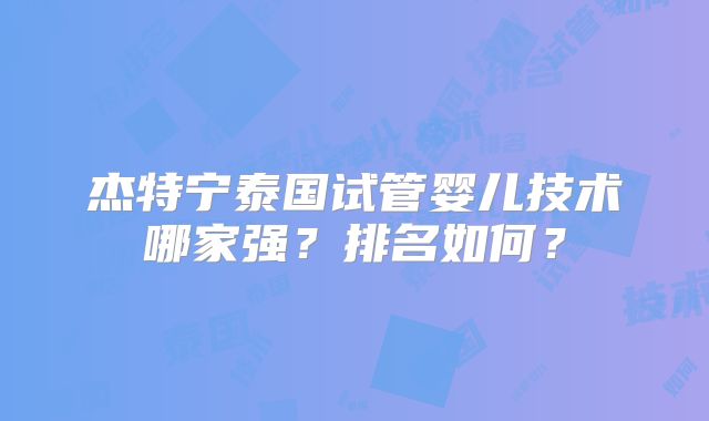 杰特宁泰国试管婴儿技术哪家强？排名如何？