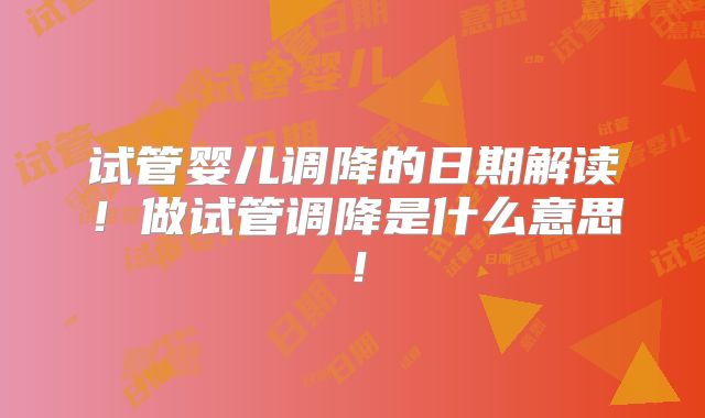 试管婴儿调降的日期解读!做试管调降是什么意思!