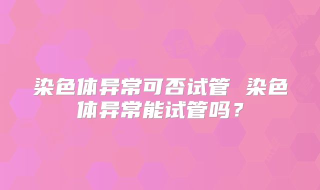 染色体异常可否试管 染色体异常能试管吗？