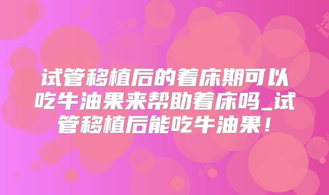 试管移植后的着床期可以吃牛油果来帮助着床吗_试管移植后能吃牛油果!