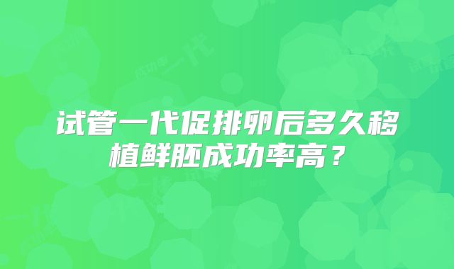 试管一代促排卵后多久移植鲜胚成功率高？