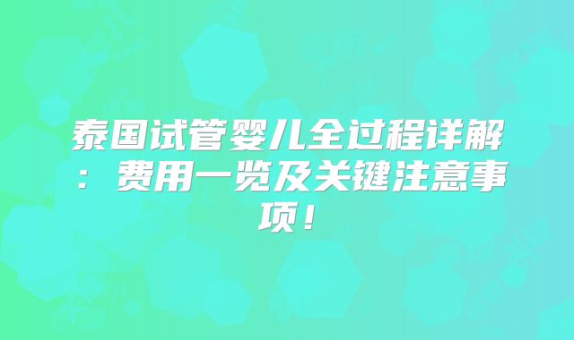 泰国试管婴儿全过程详解：费用一览及关键注意事项！