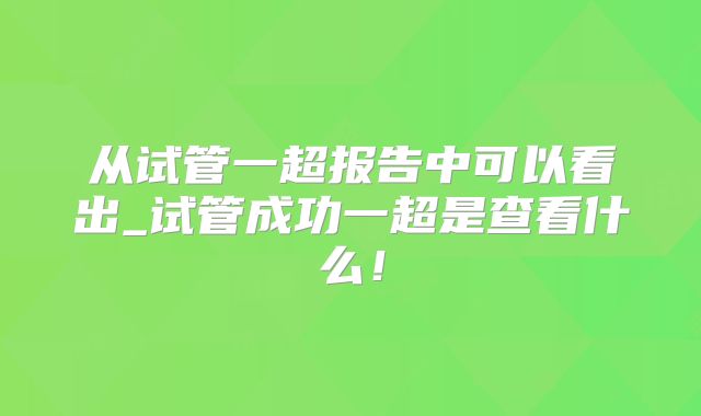 从试管一超报告中可以看出_试管成功一超是查看什么！