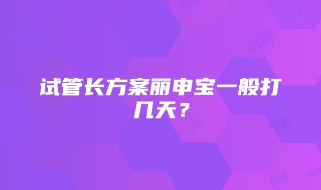 试管长方案丽申宝一般打几天?