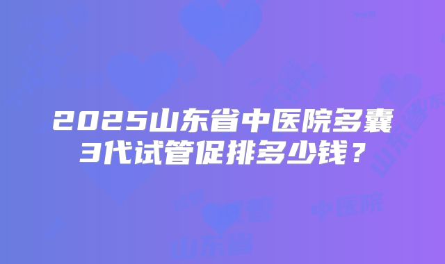 2025山东省中医院多囊3代试管促排多少钱？