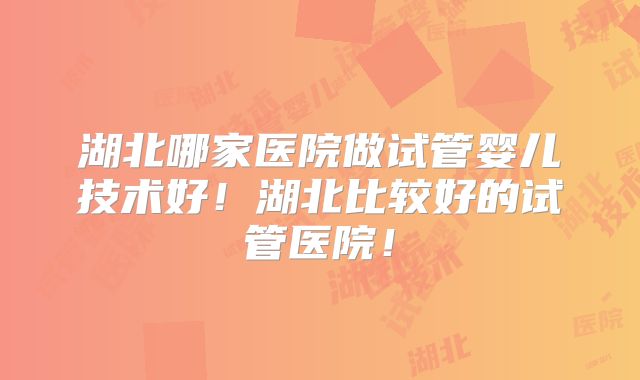 湖北哪家医院做试管婴儿技术好！湖北比较好的试管医院！