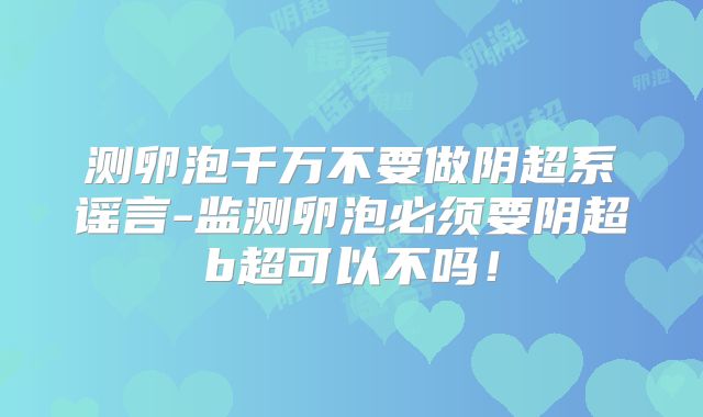 测卵泡千万不要做阴超系谣言-监测卵泡必须要阴超b超可以不吗！