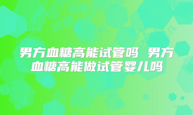 男方血糖高能试管吗 男方血糖高能做试管婴儿吗