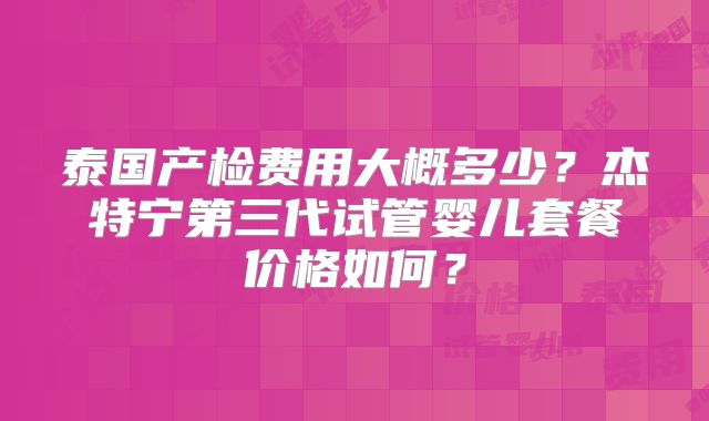 泰国产检费用大概多少？杰特宁第三代试管婴儿套餐价格如何？
