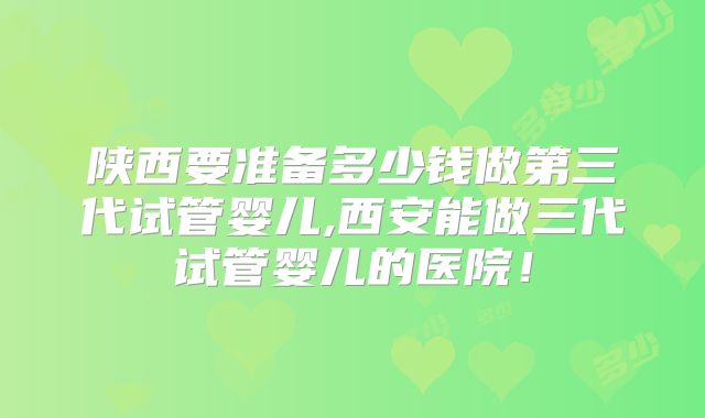 陕西要准备多少钱做第三代试管婴儿,西安能做三代试管婴儿的医院！