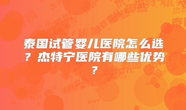泰国试管婴儿医院怎么选?杰特宁医院有哪些优势?