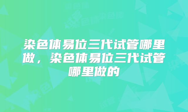 染色体易位三代试管哪里做,染色体易位三代试管哪里做的