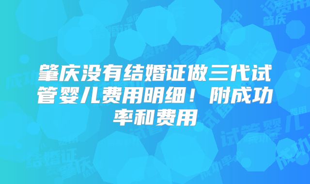 肇庆没有结婚证做三代试管婴儿费用明细！附成功率和费用