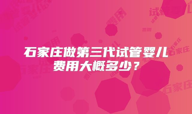 石家庄做第三代试管婴儿费用大概多少？