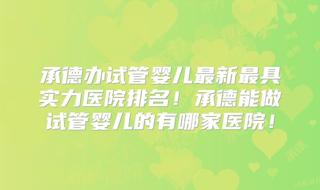 承德办试管婴儿最新最具实力医院排名！承德能做试管婴儿的有哪家医院！