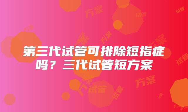 第三代试管可排除短指症吗？三代试管短方案
