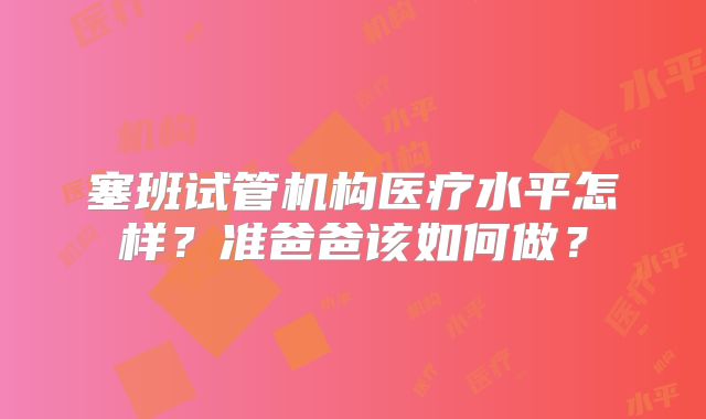 塞班试管机构医疗水平怎样？准爸爸该如何做？