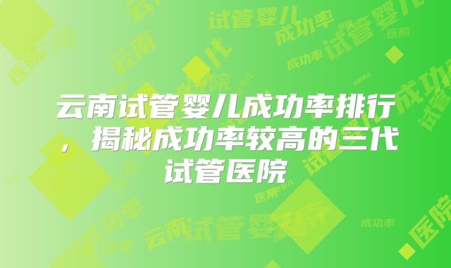 云南试管婴儿成功率排行，揭秘成功率较高的三代试管医院