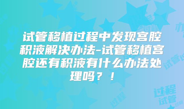 试管移植过程中发现宫腔积液解决办法-试管移植宫腔还有积液有什么办法处理吗?!