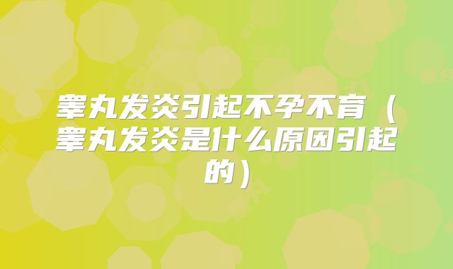 睾丸发炎引起不孕不育(睾丸发炎是什么原因引起的)