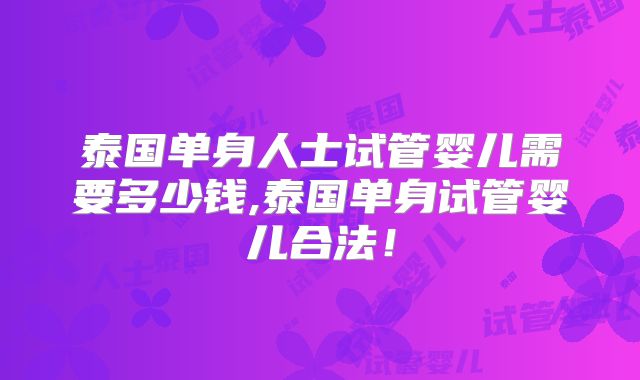 泰国单身人士试管婴儿需要多少钱,泰国单身试管婴儿合法！