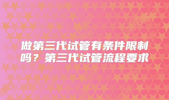 做第三代试管有条件限制吗？第三代试管流程要求