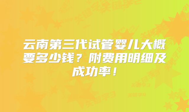 云南第三代试管婴儿大概要多少钱？附费用明细及成功率！