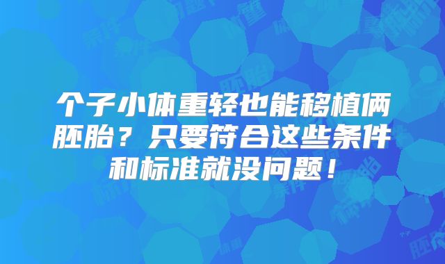 个子小体重轻也能移植俩胚胎?只要符合这些条件和标准就没问题!