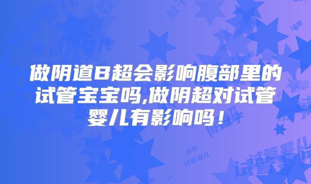 做阴道B超会影响腹部里的试管宝宝吗,做阴超对试管婴儿有影响吗！