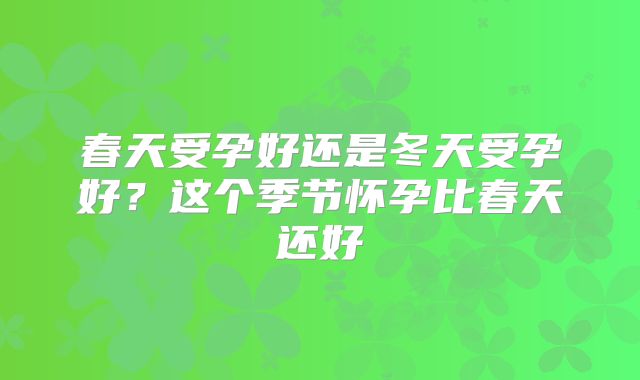 春天受孕好还是冬天受孕好?这个季节怀孕比春天还好