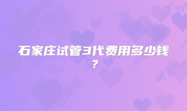 石家庄试管3代费用多少钱？