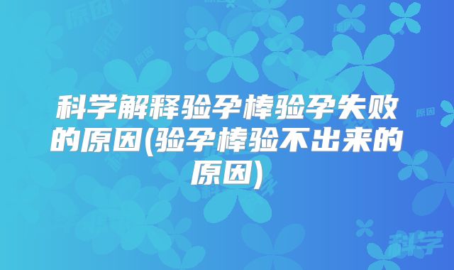 科学解释验孕棒验孕失败的原因(验孕棒验不出来的原因)