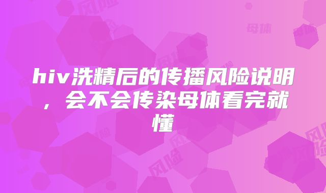 hiv洗精后的传播风险说明，会不会传染母体看完就懂