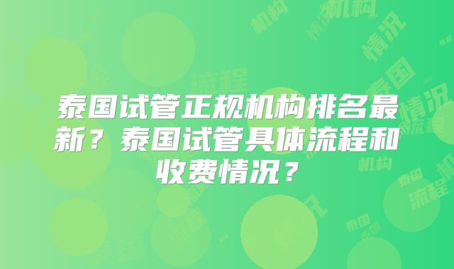 泰国试管正规机构排名最新？泰国试管具体流程和收费情况？