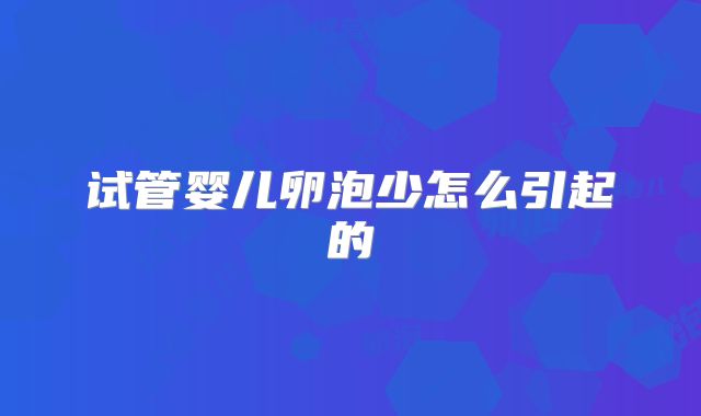 试管婴儿卵泡少怎么引起的