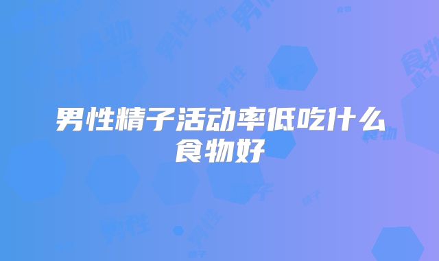 男性精子活动率低吃什么食物好